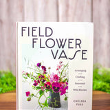 Field, Flower, Vase Field, Flower, Vase: Arranging and Crafting with Seasonal and Wild Blooms